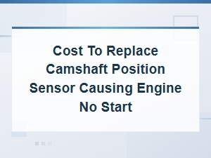 Camshaft Position Sensor Replacement Cost When Your Engine Won't Start