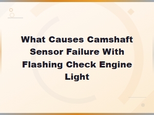 What Causes Camshaft Sensor Failure with Flashing Check Engine Light