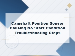 Camshaft Position Sensor Causing No Start Condition Troubleshooting Steps