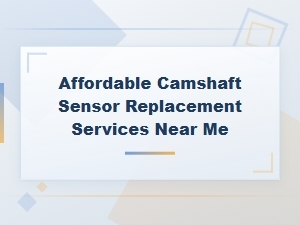 Affordable Camshaft Sensor Replacement Services Near Me – Sensor Replacement Guide