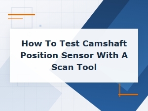 How to Test a Camshaft Position Sensor with a Scan Tool